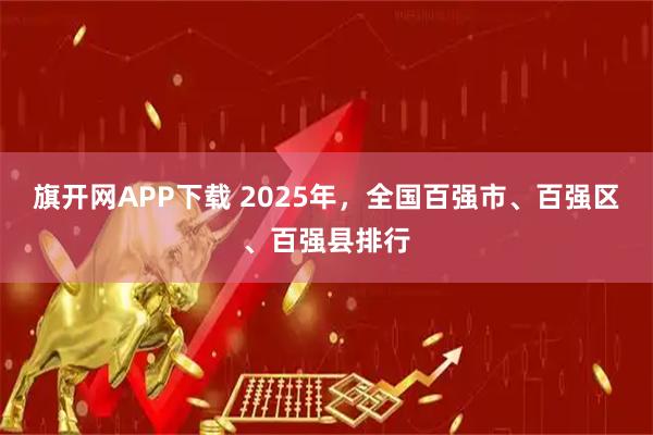旗开网APP下载 2025年，全国百强市、百强区、百强县排行