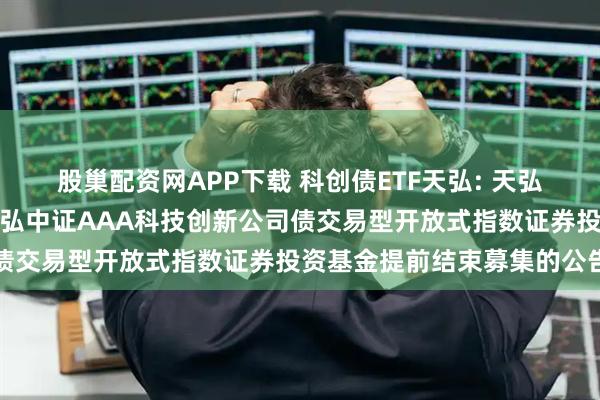 股巢配资网APP下载 科创债ETF天弘: 天弘基金管理有限公司关于天弘中证AAA科技创新公司债交易型开放式指数证券投资基金提前结束募集的公告