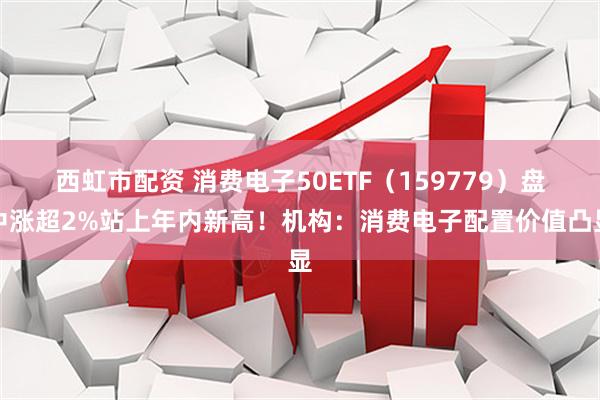 西虹市配资 消费电子50ETF（159779）盘中涨超2%站上年内新高！机构：消费电子配置价值凸显