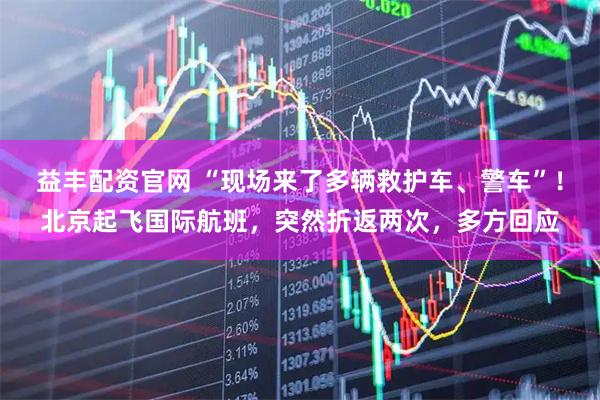 益丰配资官网 “现场来了多辆救护车、警车”！北京起飞国际航班，突然折返两次，多方回应