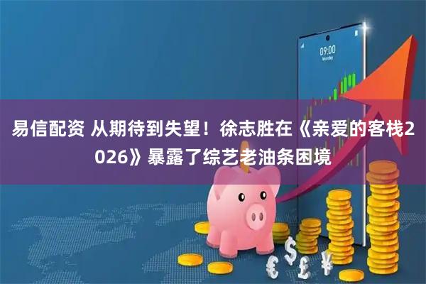 易信配资 从期待到失望！徐志胜在《亲爱的客栈2026》暴露了综艺老油条困境