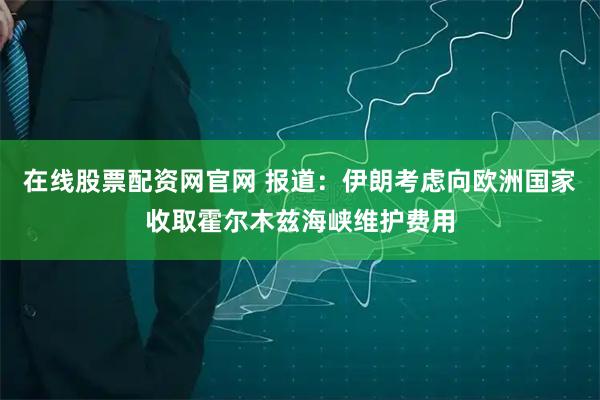在线股票配资网官网 报道：伊朗考虑向欧洲国家收取霍尔木兹海峡维护费用