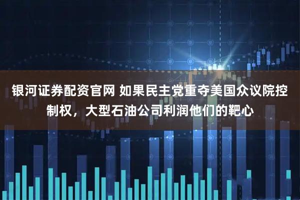 银河证券配资官网 如果民主党重夺美国众议院控制权，大型石油公司利润他们的靶心